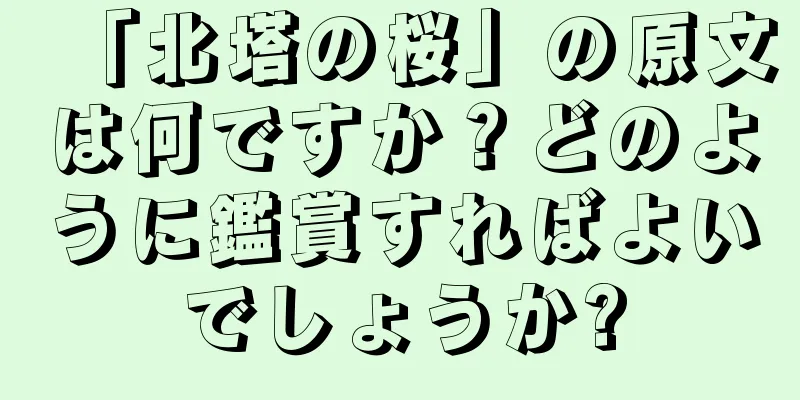 「北塔の桜」の原文は何ですか？どのように鑑賞すればよいでしょうか?