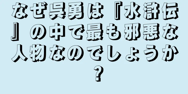 なぜ呉勇は『水滸伝』の中で最も邪悪な人物なのでしょうか？