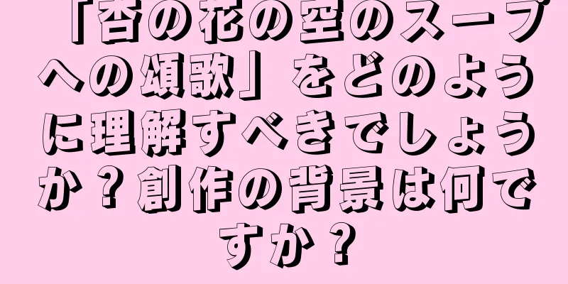 「杏の花の空のスープへの頌歌」をどのように理解すべきでしょうか？創作の背景は何ですか？