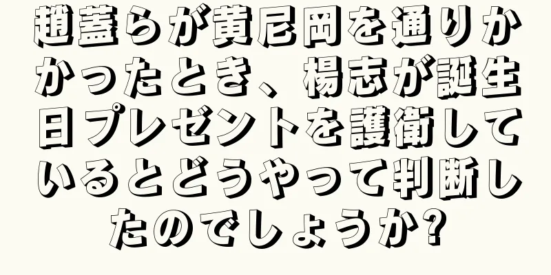 趙蓋らが黄尼岡を通りかかったとき、楊志が誕生日プレゼントを護衛しているとどうやって判断したのでしょうか?