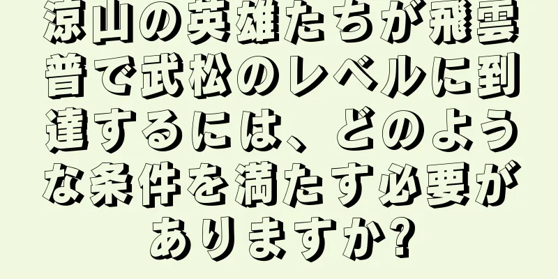 涼山の英雄たちが飛雲普で武松のレベルに到達するには、どのような条件を満たす必要がありますか?