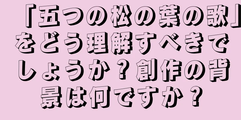 「五つの松の葉の歌」をどう理解すべきでしょうか？創作の背景は何ですか？