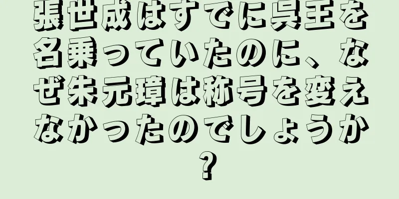 張世成はすでに呉王を名乗っていたのに、なぜ朱元璋は称号を変えなかったのでしょうか？