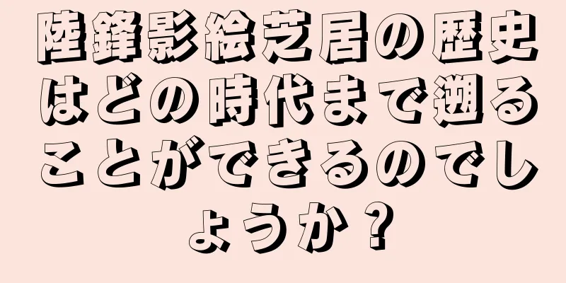 陸鋒影絵芝居の歴史はどの時代まで遡ることができるのでしょうか？
