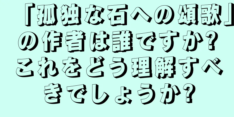 「孤独な石への頌歌」の作者は誰ですか?これをどう理解すべきでしょうか?
