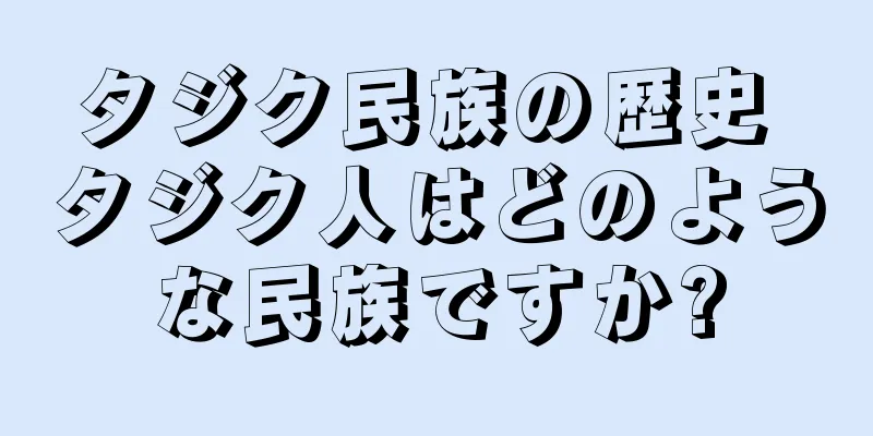 タジク民族の歴史 タジク人はどのような民族ですか?