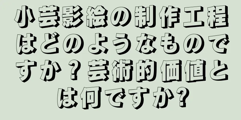 小芸影絵の制作工程はどのようなものですか？芸術的価値とは何ですか?