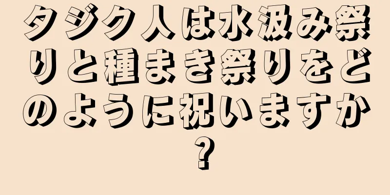 タジク人は水汲み祭りと種まき祭りをどのように祝いますか？