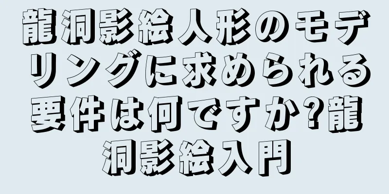 龍洞影絵人形のモデリングに求められる要件は何ですか?龍洞影絵入門