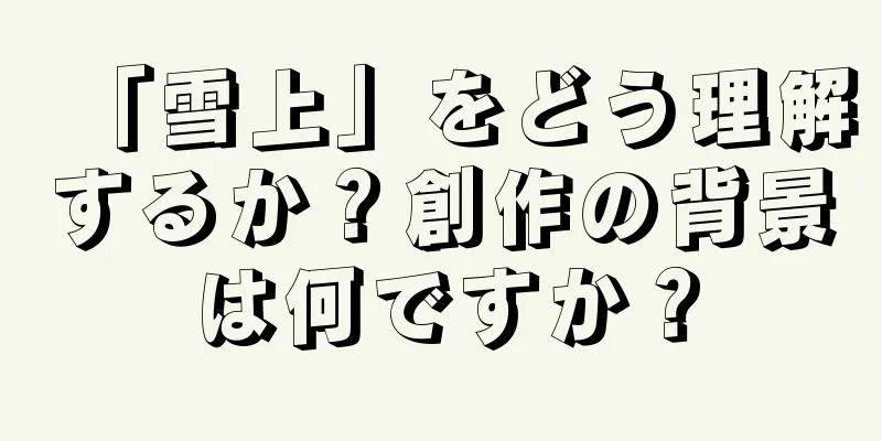 「雪上」をどう理解するか？創作の背景は何ですか？