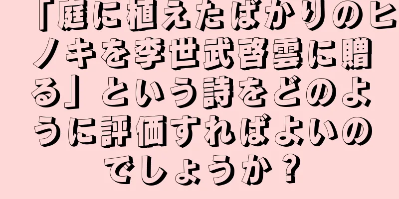 「庭に植えたばかりのヒノキを李世武啓雲に贈る」という詩をどのように評価すればよいのでしょうか？