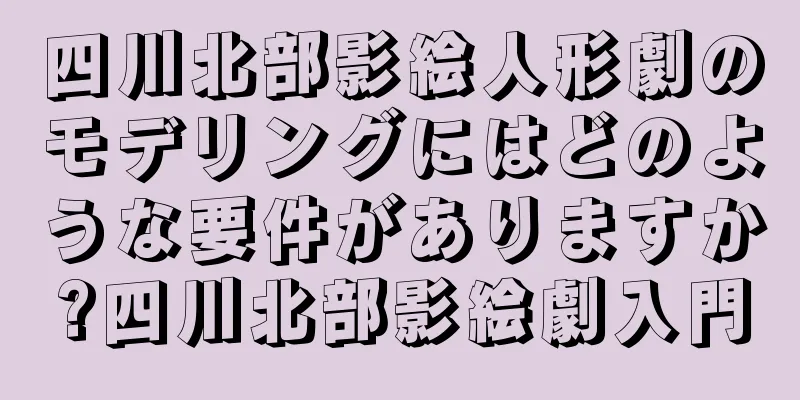 四川北部影絵人形劇のモデリングにはどのような要件がありますか?四川北部影絵劇入門