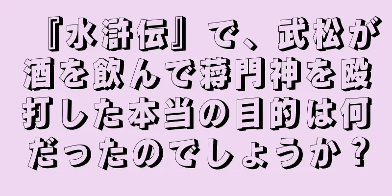 『水滸伝』で、武松が酒を飲んで蒋門神を殴打した本当の目的は何だったのでしょうか？