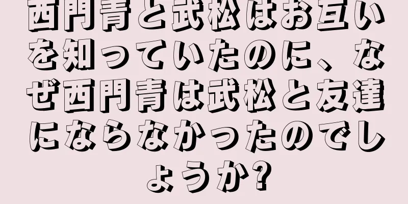 西門青と武松はお互いを知っていたのに、なぜ西門青は武松と友達にならなかったのでしょうか?