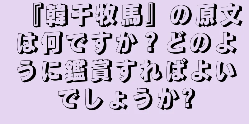 『韓干牧馬』の原文は何ですか？どのように鑑賞すればよいでしょうか?