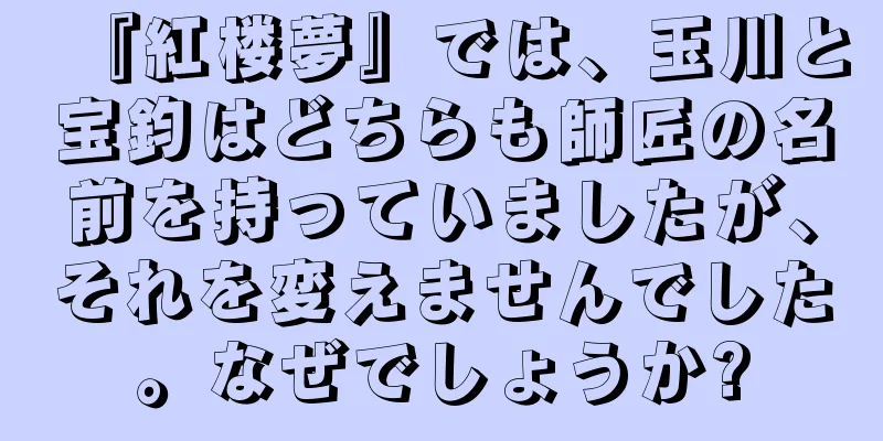 『紅楼夢』では、玉川と宝鈞はどちらも師匠の名前を持っていましたが、それを変えませんでした。なぜでしょうか?