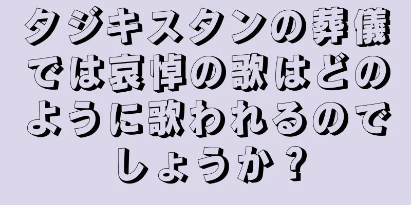 タジキスタンの葬儀では哀悼の歌はどのように歌われるのでしょうか？