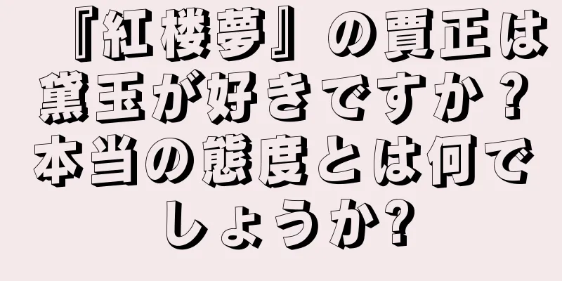 『紅楼夢』の賈正は黛玉が好きですか？本当の態度とは何でしょうか?