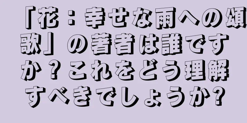 「花：幸せな雨への頌歌」の著者は誰ですか？これをどう理解すべきでしょうか?