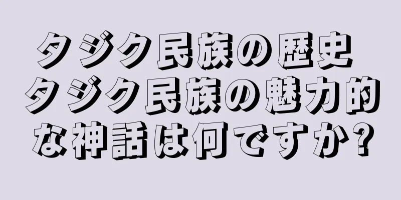 タジク民族の歴史 タジク民族の魅力的な神話は何ですか?