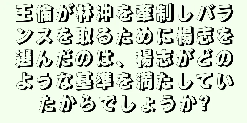 王倫が林冲を牽制しバランスを取るために楊志を選んだのは、楊志がどのような基準を満たしていたからでしょうか?