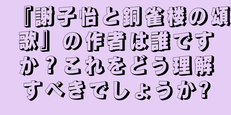 『謝子怡と銅雀楼の頌歌』の作者は誰ですか？これをどう理解すべきでしょうか?