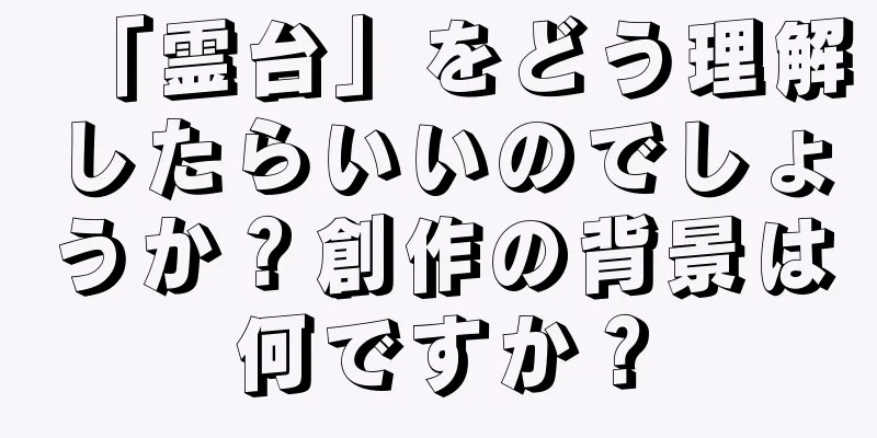 「霊台」をどう理解したらいいのでしょうか？創作の背景は何ですか？