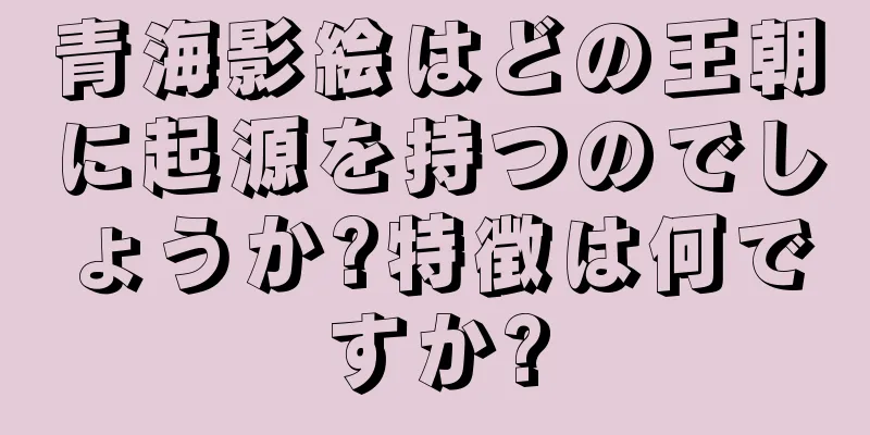 青海影絵はどの王朝に起源を持つのでしょうか?特徴は何ですか?