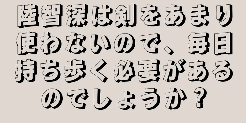 陸智深は剣をあまり使わないので、毎日持ち歩く必要があるのでしょうか？
