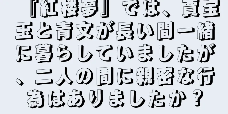 『紅楼夢』では、賈宝玉と青文が長い間一緒に暮らしていましたが、二人の間に親密な行為はありましたか？