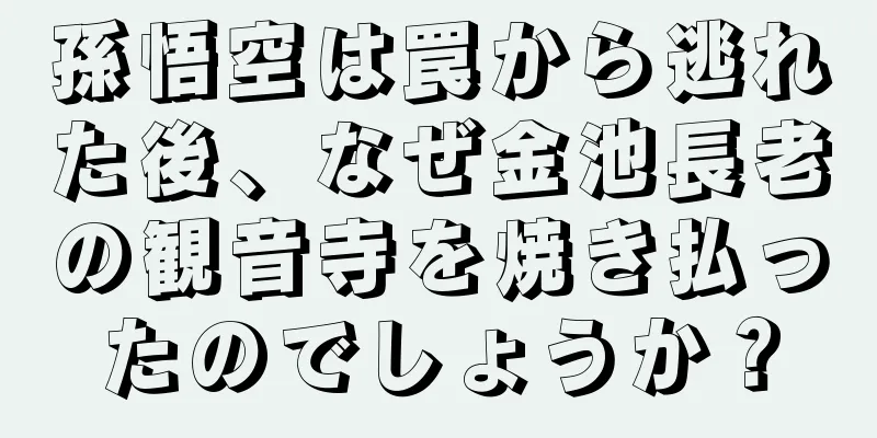 孫悟空は罠から逃れた後、なぜ金池長老の観音寺を焼き払ったのでしょうか？
