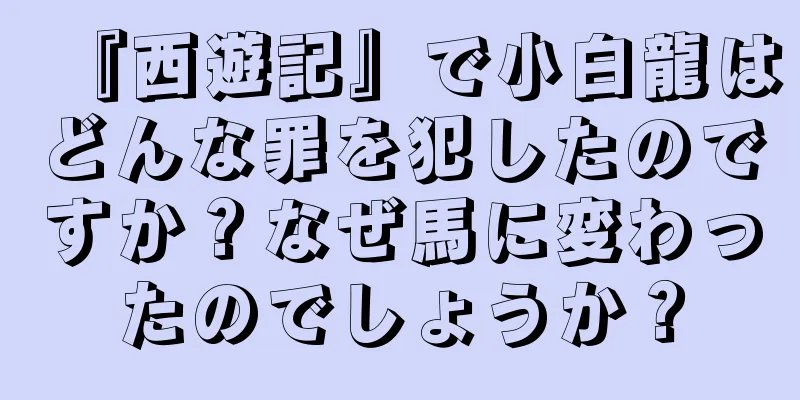 『西遊記』で小白龍はどんな罪を犯したのですか？なぜ馬に変わったのでしょうか？