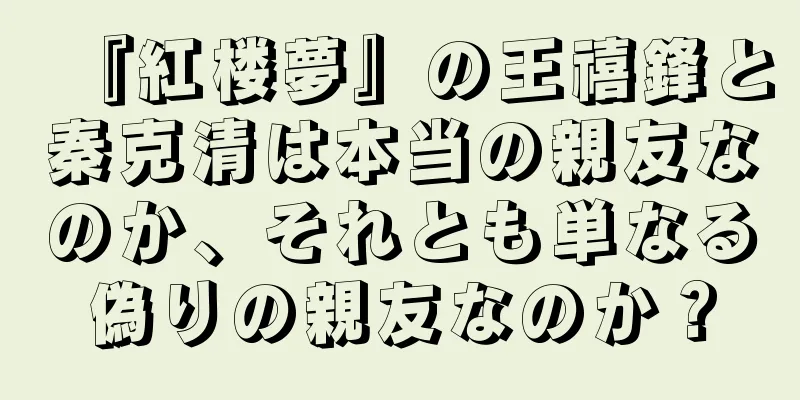 『紅楼夢』の王禧鋒と秦克清は本当の親友なのか、それとも単なる偽りの親友なのか？