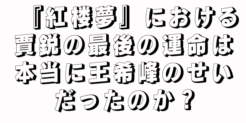 『紅楼夢』における賈鋭の最後の運命は本当に王希峰のせいだったのか？