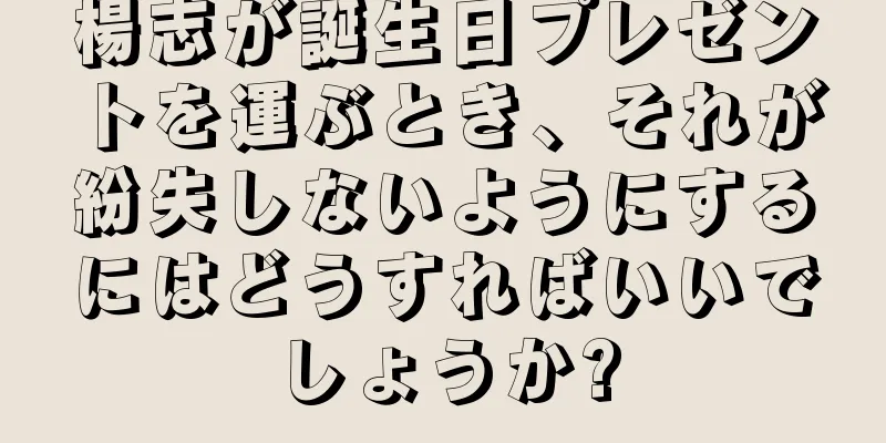 楊志が誕生日プレゼントを運ぶとき、それが紛失しないようにするにはどうすればいいでしょうか?