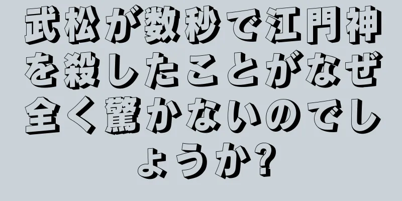 武松が数秒で江門神を殺したことがなぜ全く驚かないのでしょうか?