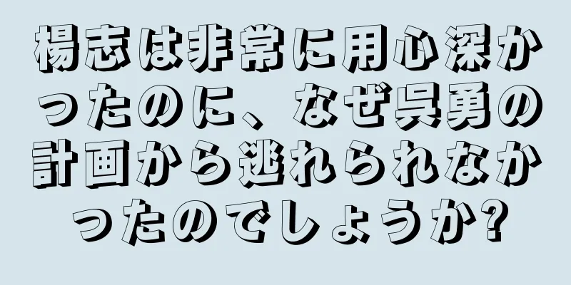 楊志は非常に用心深かったのに、なぜ呉勇の計画から逃れられなかったのでしょうか?