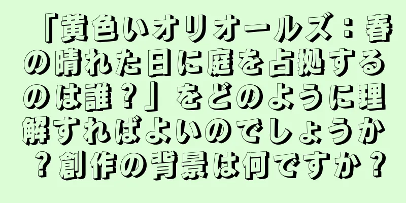 「黄色いオリオールズ：春の晴れた日に庭を占拠するのは誰？」をどのように理解すればよいのでしょうか？創作の背景は何ですか？