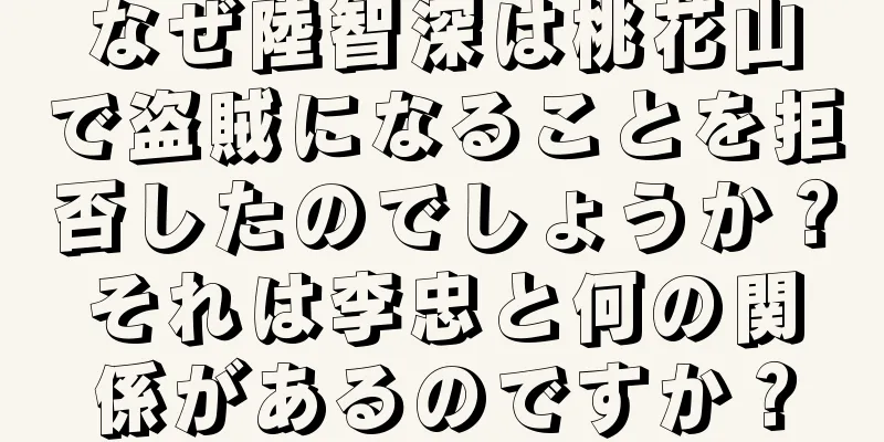 なぜ陸智深は桃花山で盗賊になることを拒否したのでしょうか？それは李忠と何の関係があるのですか？