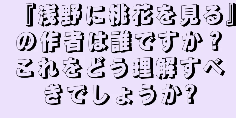 『浅野に桃花を見る』の作者は誰ですか？これをどう理解すべきでしょうか?