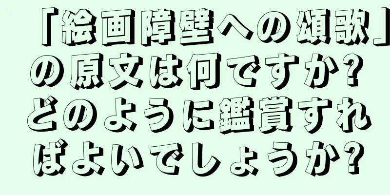 「絵画障壁への頌歌」の原文は何ですか?どのように鑑賞すればよいでしょうか?