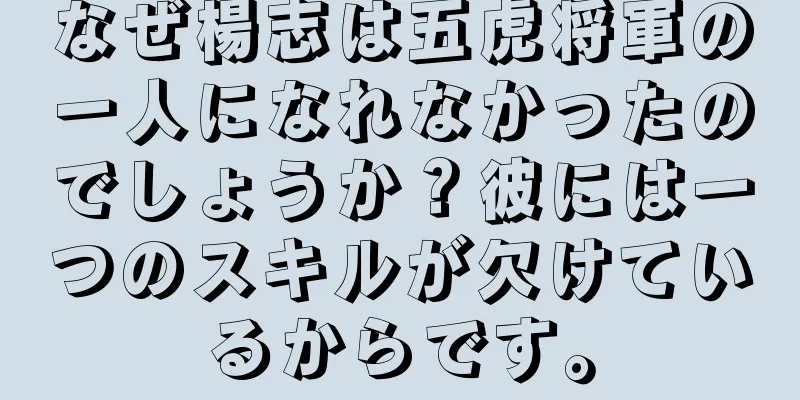 なぜ楊志は五虎将軍の一人になれなかったのでしょうか？彼には一つのスキルが欠けているからです。