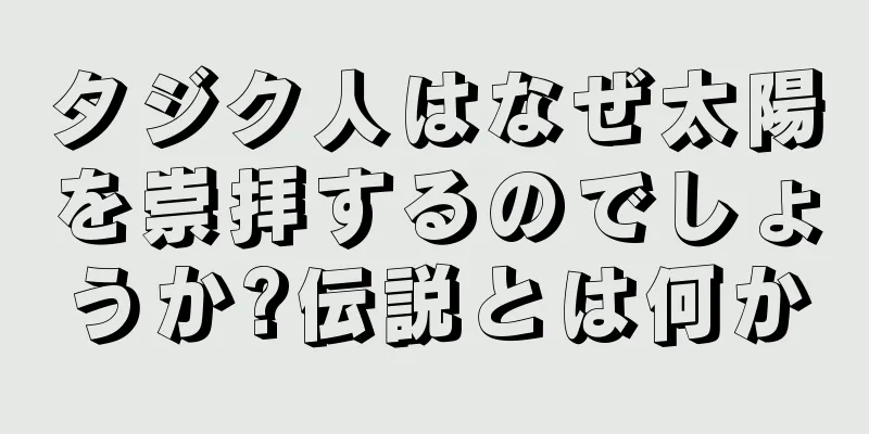タジク人はなぜ太陽を崇拝するのでしょうか?伝説とは何か