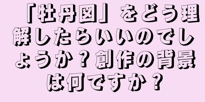 「牡丹図」をどう理解したらいいのでしょうか？創作の背景は何ですか？