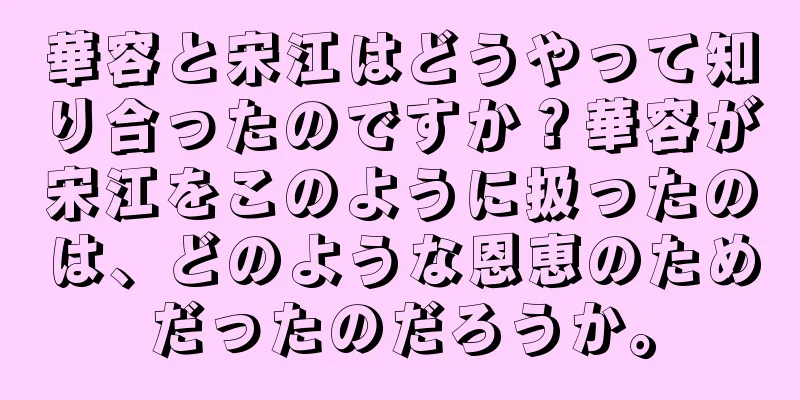 華容と宋江はどうやって知り合ったのですか？華容が宋江をこのように扱ったのは、どのような恩恵のためだったのだろうか。