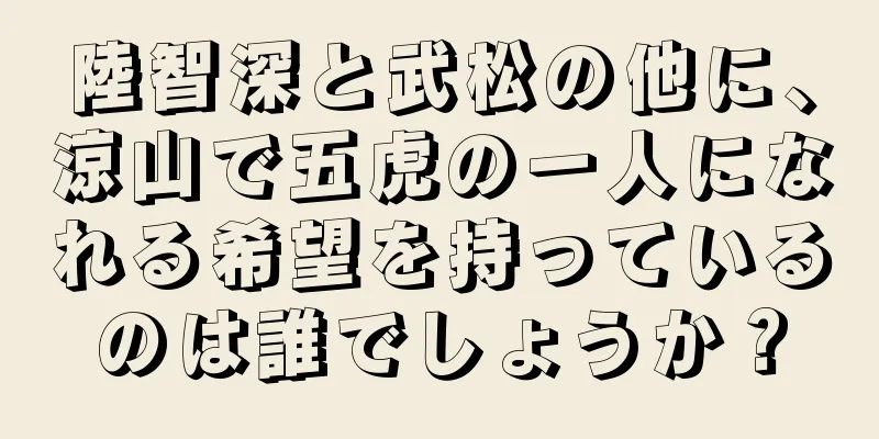 陸智深と武松の他に、涼山で五虎の一人になれる希望を持っているのは誰でしょうか？