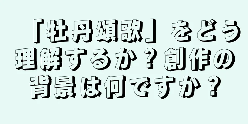 「牡丹頌歌」をどう理解するか？創作の背景は何ですか？