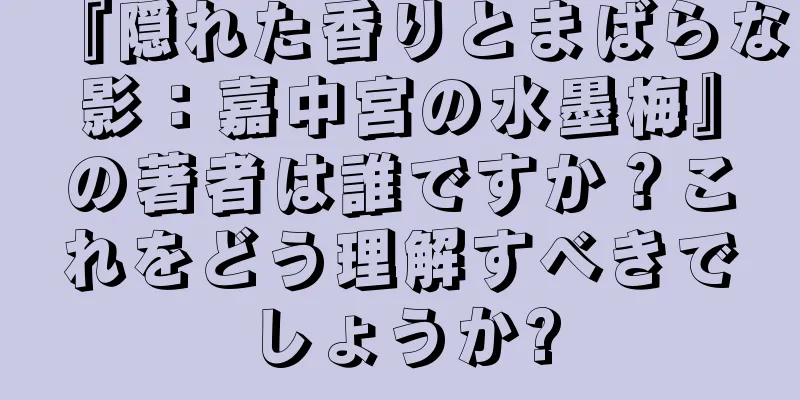 『隠れた香りとまばらな影：嘉中宮の水墨梅』の著者は誰ですか？これをどう理解すべきでしょうか?