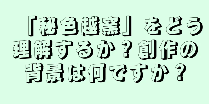 「秘色越窯」をどう理解するか？創作の背景は何ですか？