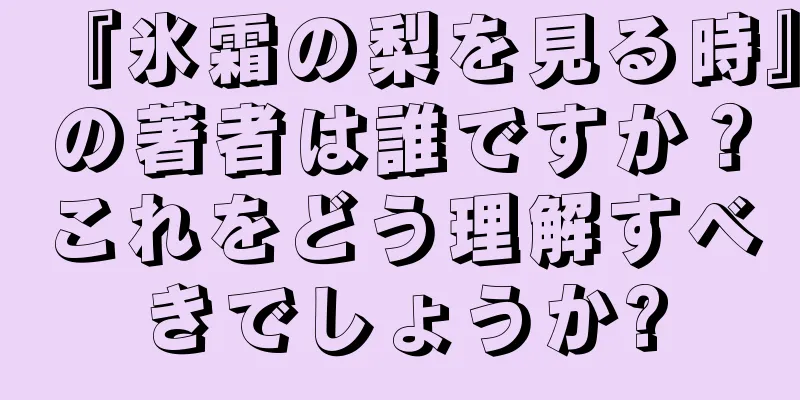 『氷霜の梨を見る時』の著者は誰ですか？これをどう理解すべきでしょうか?